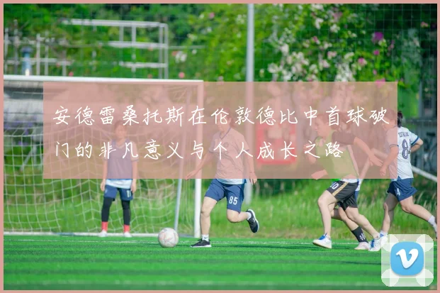 安德雷桑托斯在伦敦德比中首球破门的非凡意义与个人成长之路
