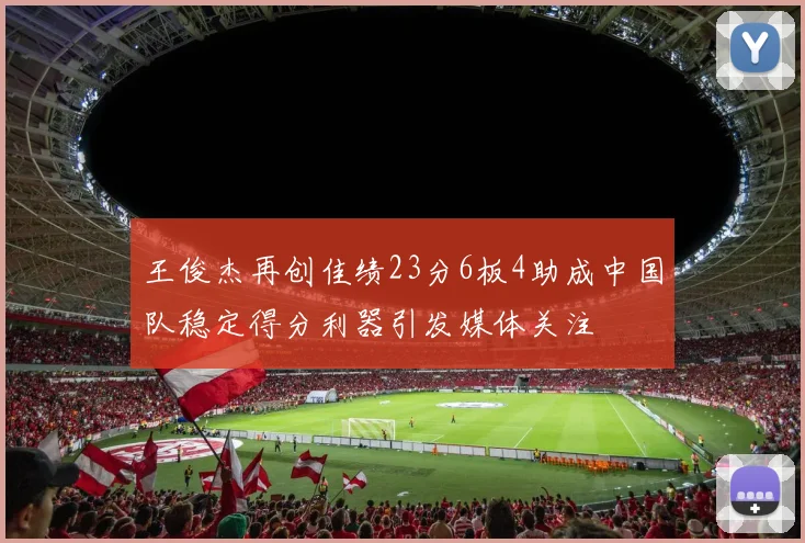 王俊杰再创佳绩23分6板4助成中国队稳定得分利器引发媒体关注