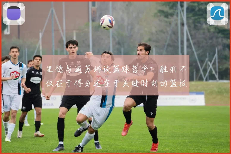 里德与道苏姆谈篮球哲学：胜利不仅在于得分还在于关键时刻的篮板球
