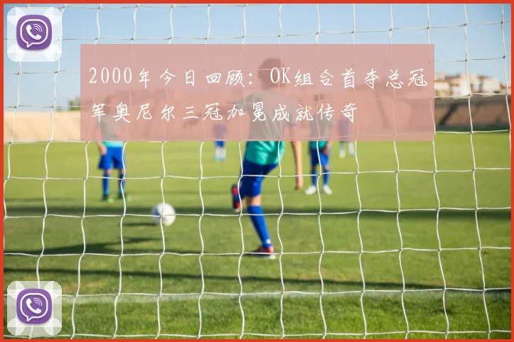 2000年今日回顾：OK组合首夺总冠军奥尼尔三冠加冕成就传奇