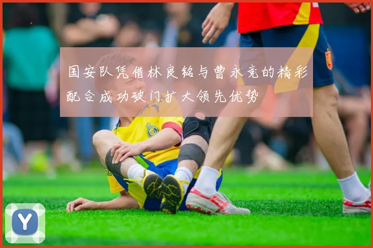国安队凭借林良铭与曹永竞的精彩配合成功破门扩大领先优势