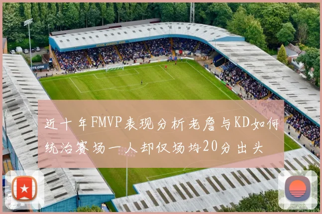 近十年FMVP表现分析老詹与KD如何统治赛场一人却仅场均20分出头