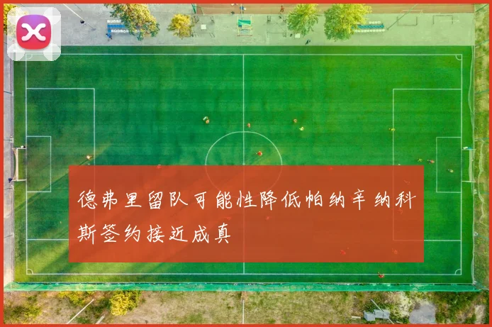 德弗里留队可能性降低帕纳辛纳科斯签约接近成真