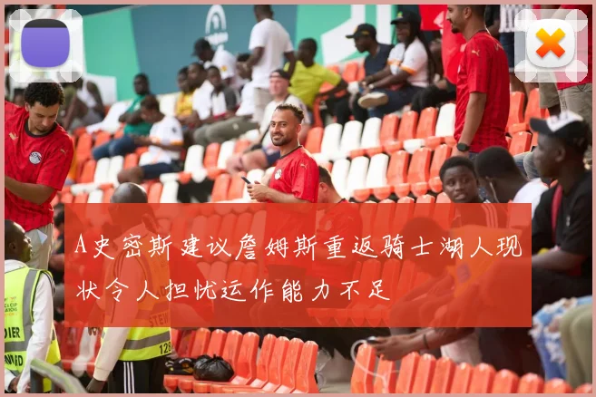 A史密斯建议詹姆斯重返骑士湖人现状令人担忧运作能力不足