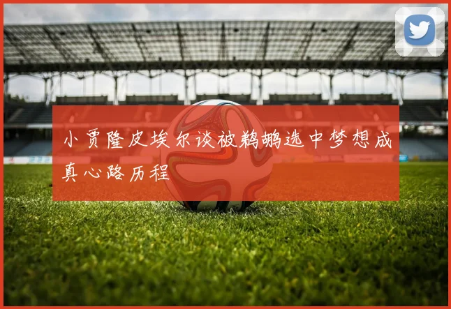 小贾隆皮埃尔谈被鹈鹕选中梦想成真心路历程