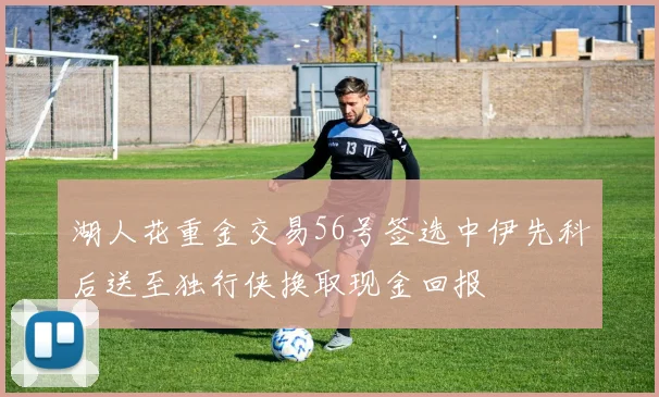 湖人花重金交易56号签选中伊先科后送至独行侠换取现金回报