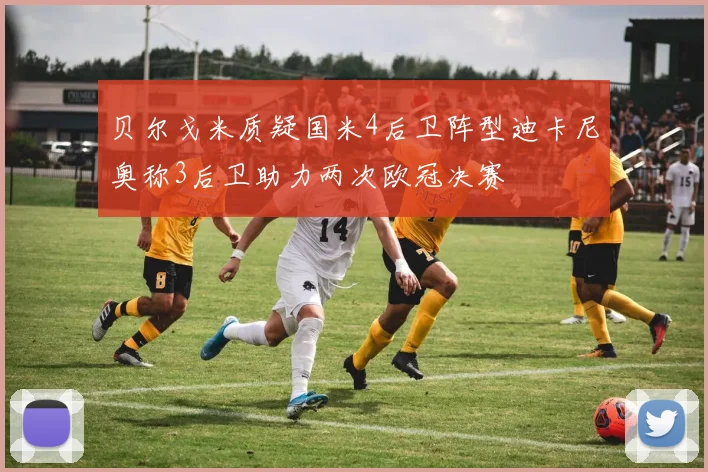 贝尔戈米质疑国米4后卫阵型迪卡尼奥称3后卫助力两次欧冠决赛