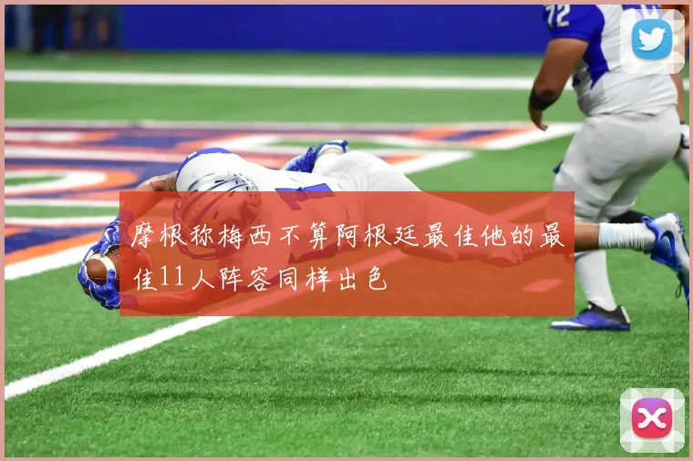 摩根称梅西不算阿根廷最佳他的最佳11人阵容同样出色