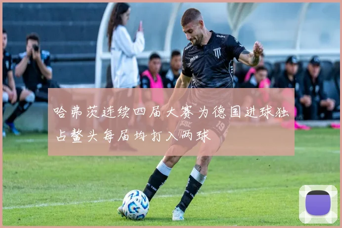哈弗茨连续四届大赛为德国进球独占鳌头每届均打入两球